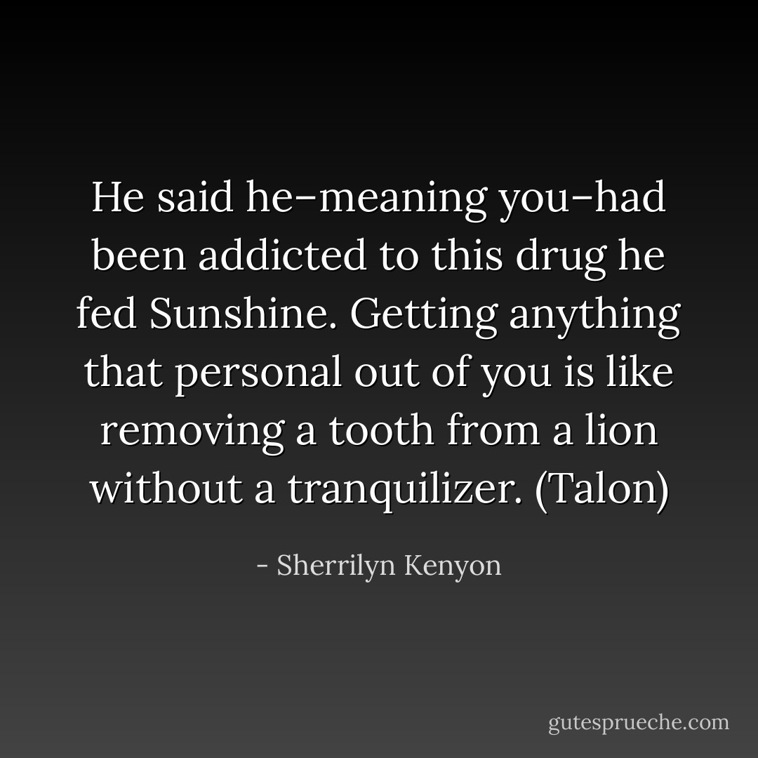 He said he–meaning you–had been addicted to this drug he fed Sunshine. Getting anything that personal out of you is like removing a tooth from a lion without a tranquilizer. (Talon) - Sherrilyn Kenyon