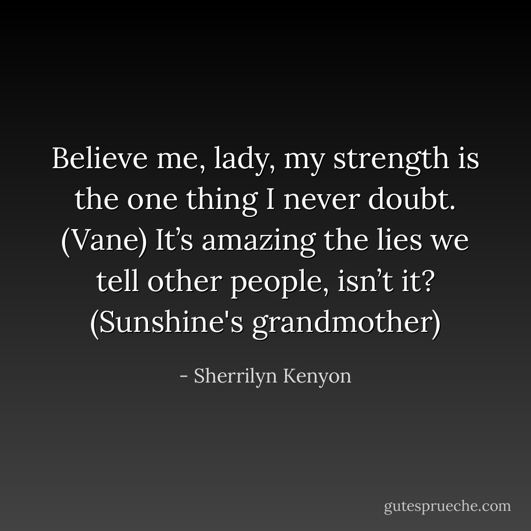 Believe me, lady, my strength is the one thing I never doubt. (Vane)<br />It’s amazing the lies we tell other people, isn’t it? (Sunshine's grandmother) - Sherrilyn Kenyon