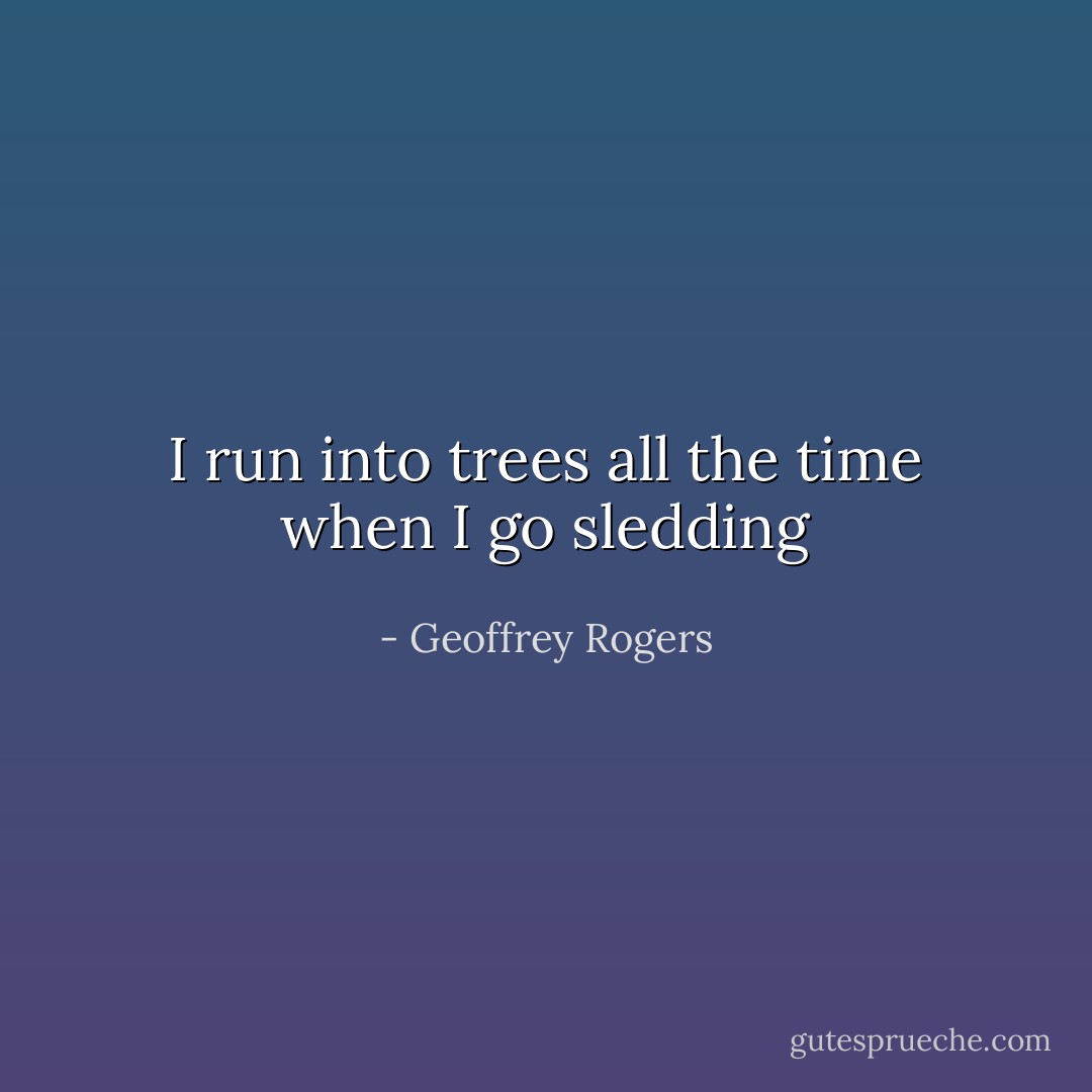 I run into trees all the time when I go sledding - Geoffrey Rogers