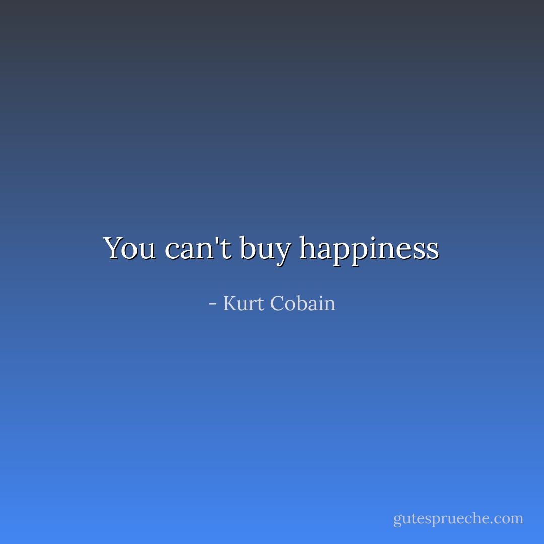 You can't buy happiness - Kurt Cobain
