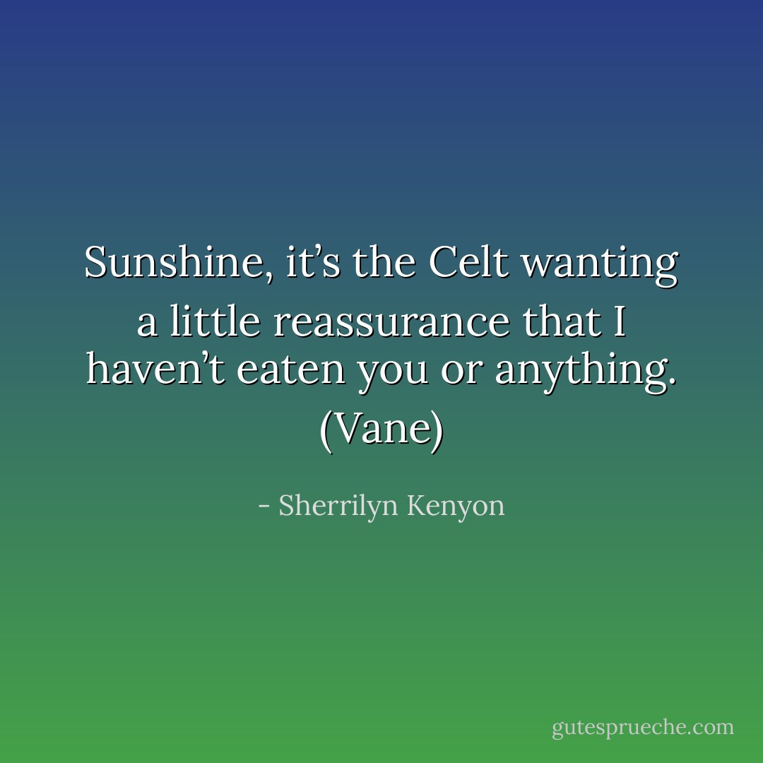 Sunshine, it’s the Celt wanting a little reassurance that I haven’t eaten you or anything. (Vane) - Sherrilyn Kenyon