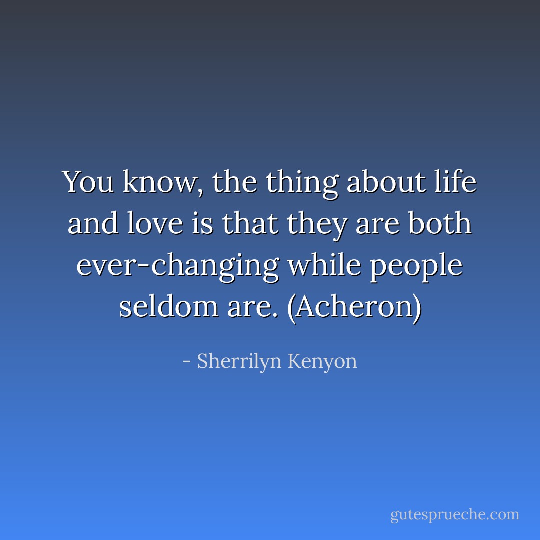 You know, the thing about life and love is that they are both ever-changing while people seldom are. (Acheron) - Sherrilyn Kenyon