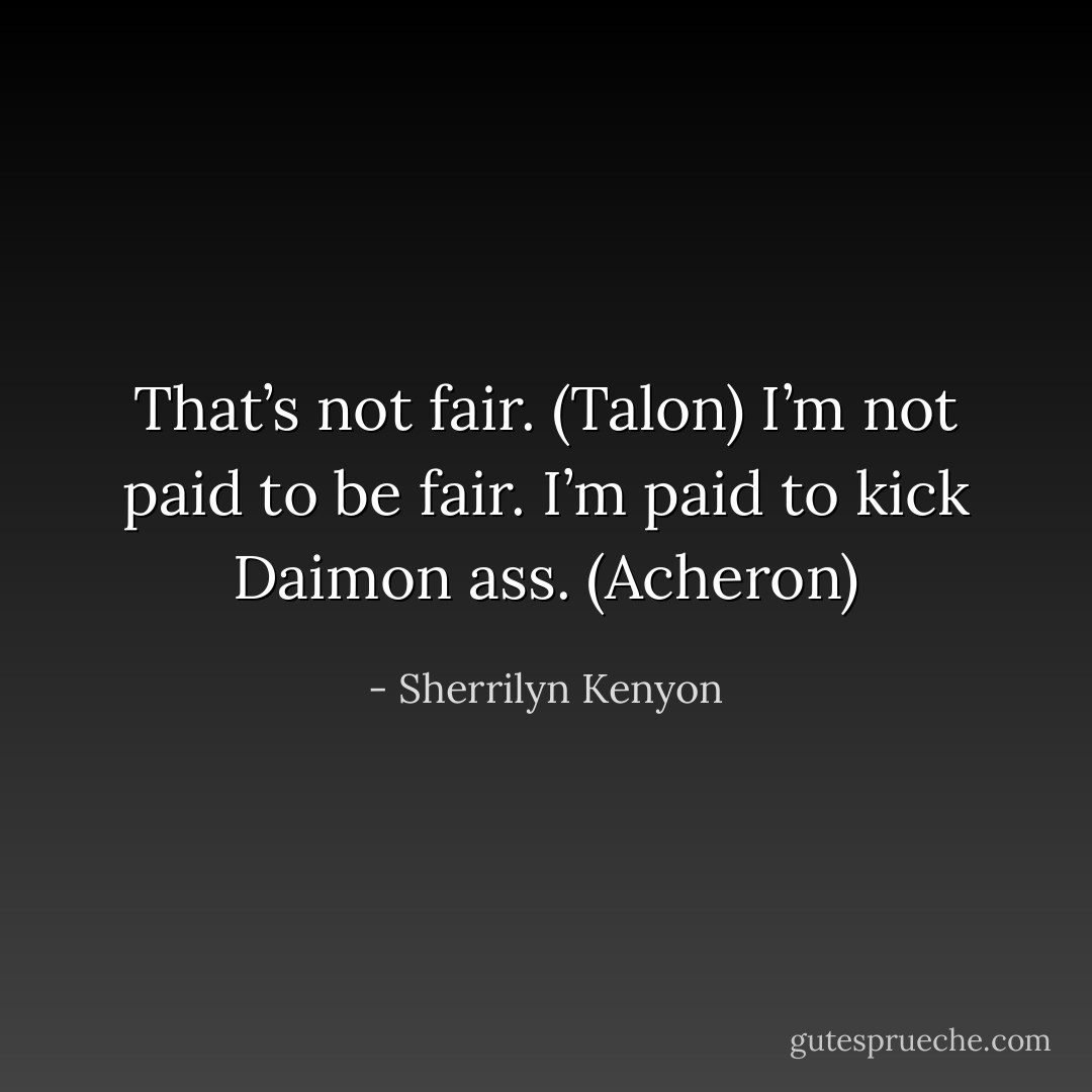 That’s not fair. (Talon)<br />I’m not paid to be fair. I’m paid to kick Daimon ass. (Acheron) - Sherrilyn Kenyon