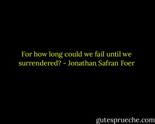 For how long could we fail until we surrendered? - Jonathan Safran Foer