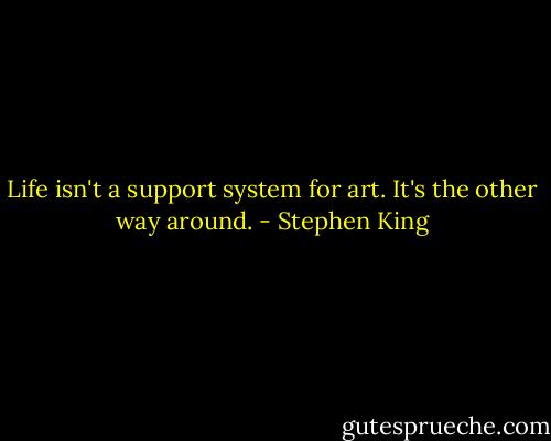 Life isn't a support system for art. It's the other way around. - Stephen King