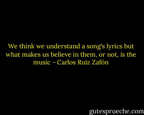 We think we understand a song's lyrics but what makes us believe in them, or not, is the music - Carlos Ruiz Zafón