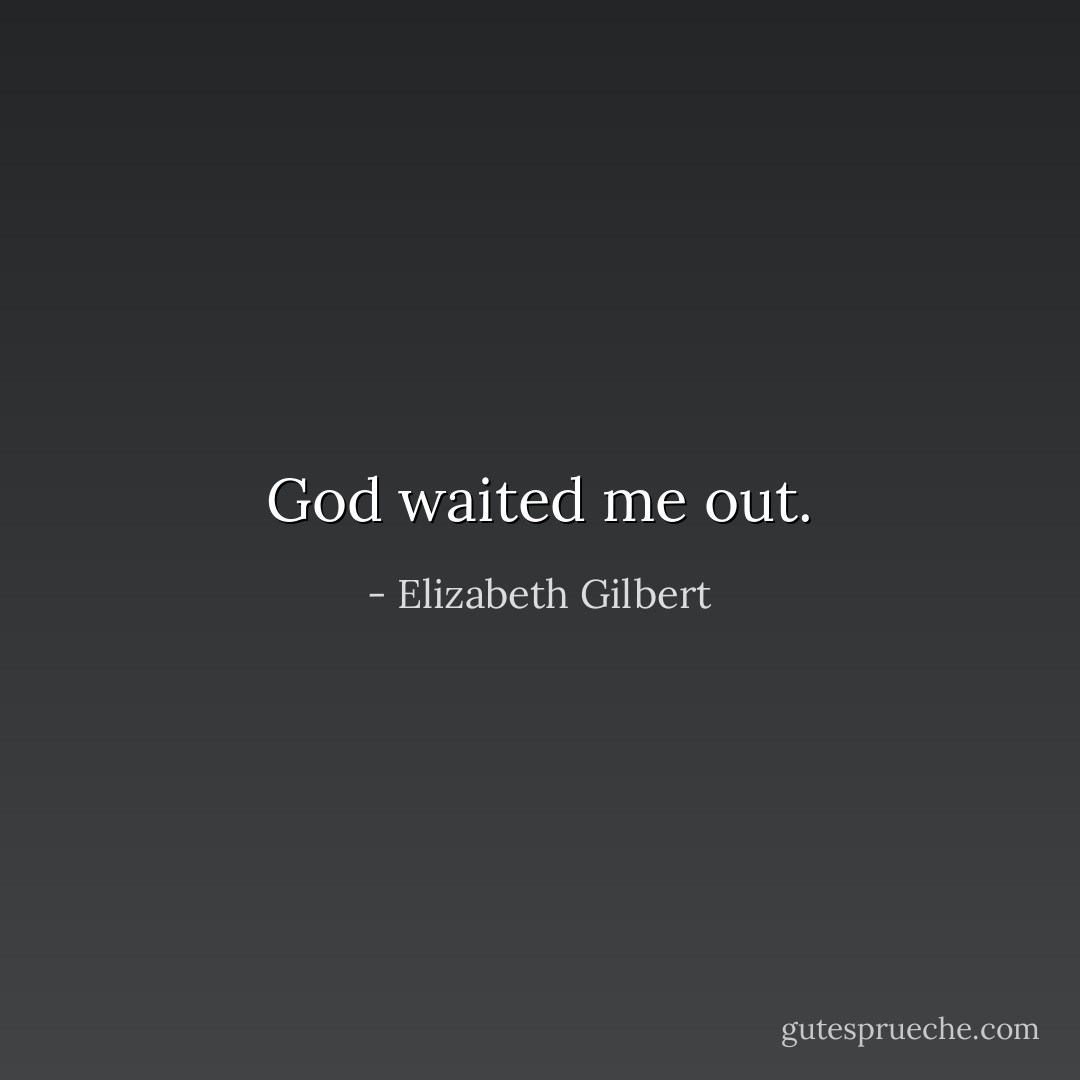 God waited me out. - Elizabeth Gilbert