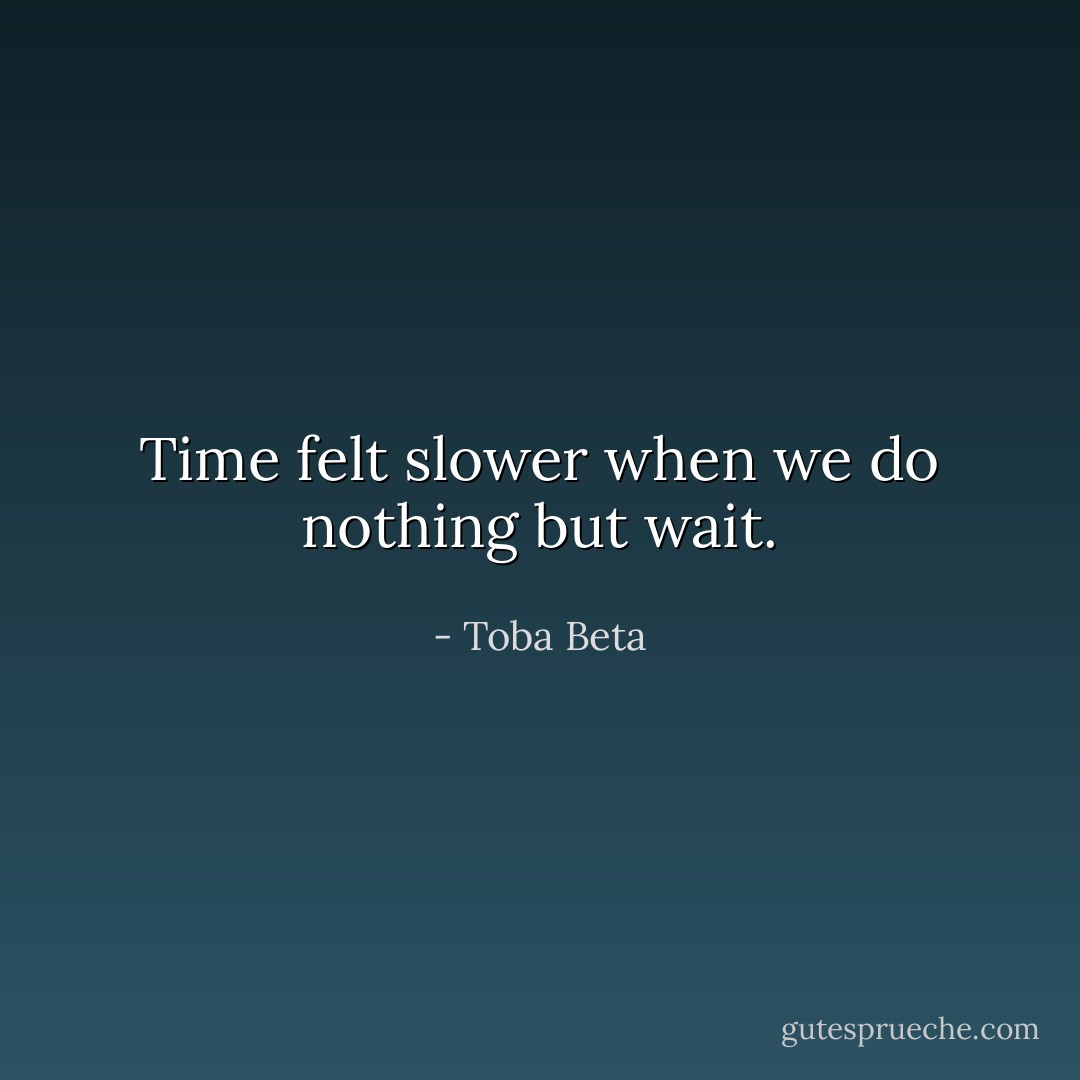 Time felt slower when we do nothing but wait. - Toba Beta
