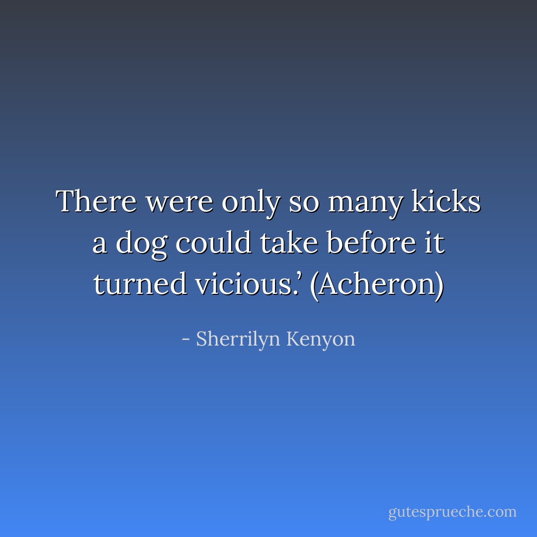 There were only so many kicks a dog could take before it turned vicious.’ (Acheron) - Sherrilyn Kenyon