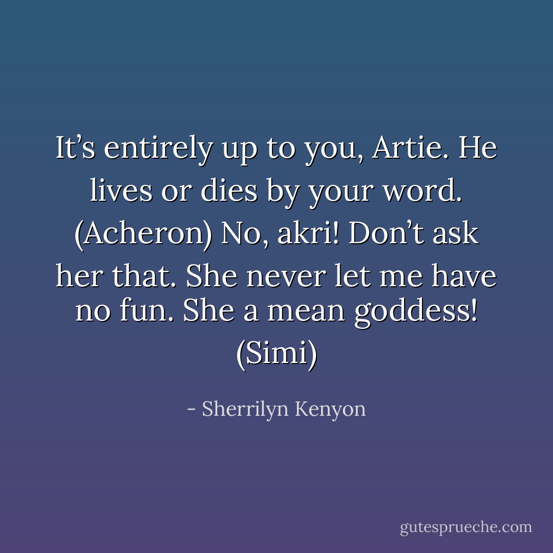 It’s entirely up to you, Artie. He lives or dies by your word. (Acheron)<br />No, akri! Don’t ask her that. She never let me have no fun. She a mean goddess! (Simi) - Sherrilyn Kenyon