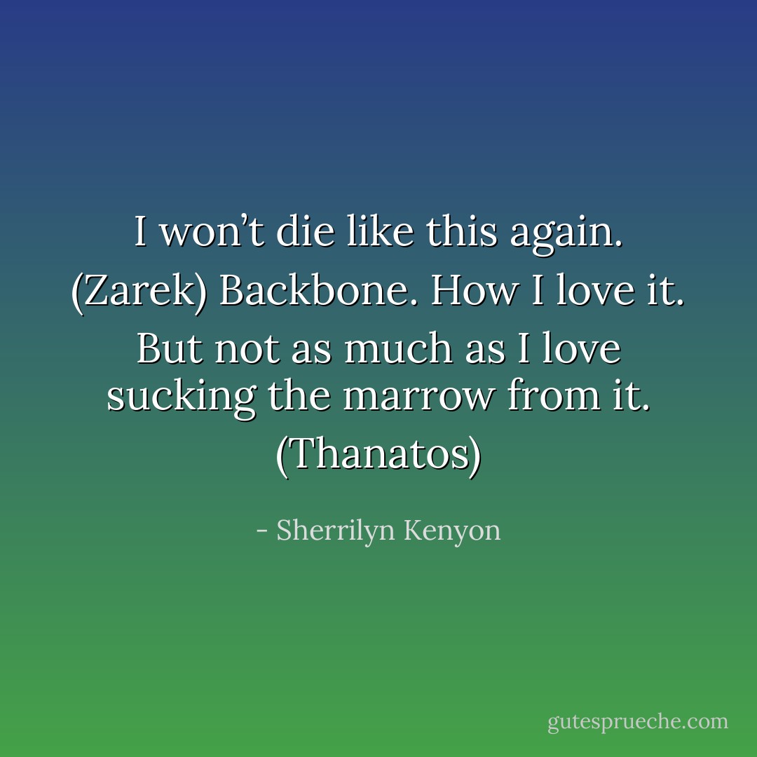 I won’t die like this again. (Zarek)<br />Backbone. How I love it. But not as much as I love sucking the marrow from it. (Thanatos) - Sherrilyn Kenyon