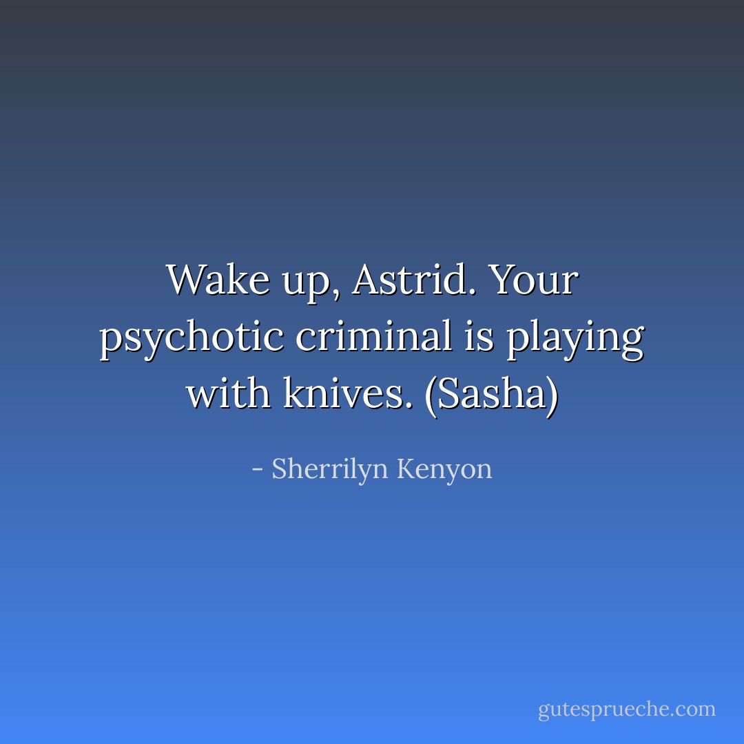 Wake up, Astrid. Your psychotic criminal is playing with knives. (Sasha) - Sherrilyn Kenyon
