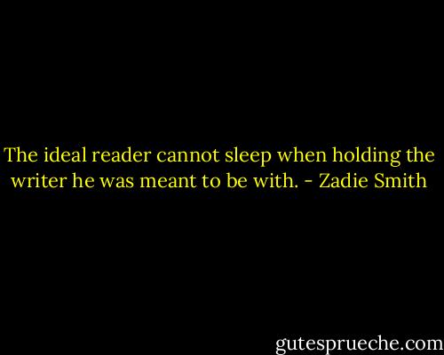 The ideal reader cannot sleep when holding the writer he was meant to be with. - Zadie Smith
