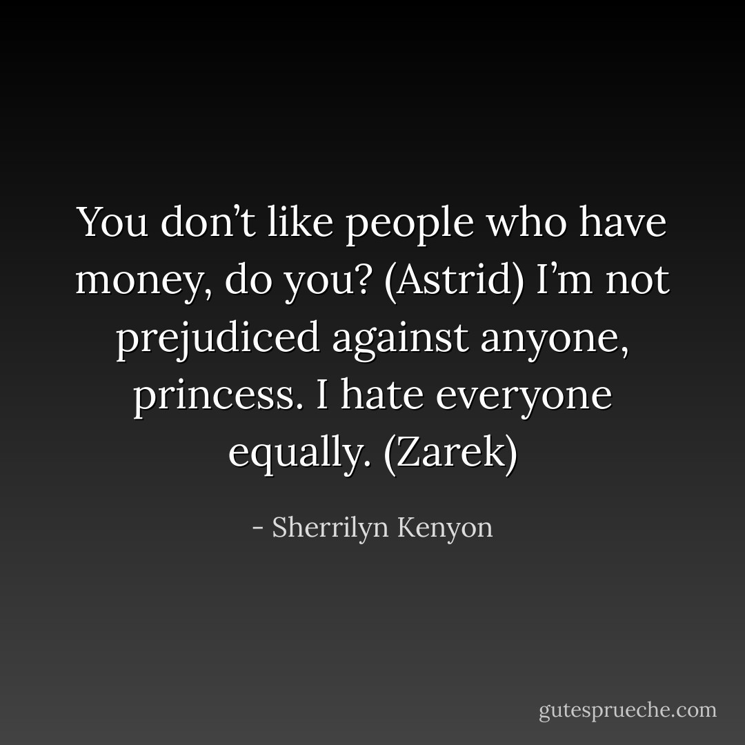 You don’t like people who have money, do you? (Astrid)<br />I’m not prejudiced against anyone, princess. I hate everyone equally. (Zarek) - Sherrilyn Kenyon
