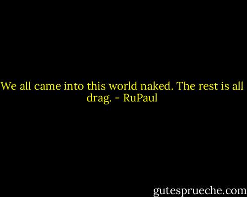 We all came into this world naked. The rest is all drag. - RuPaul
