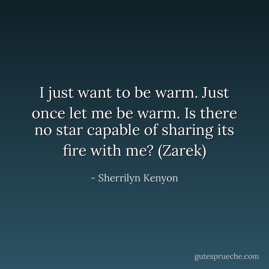 I just want to be warm. Just once let me be warm. Is there no star capable of sharing its fire with me? (Zarek) - Sherrilyn Kenyon