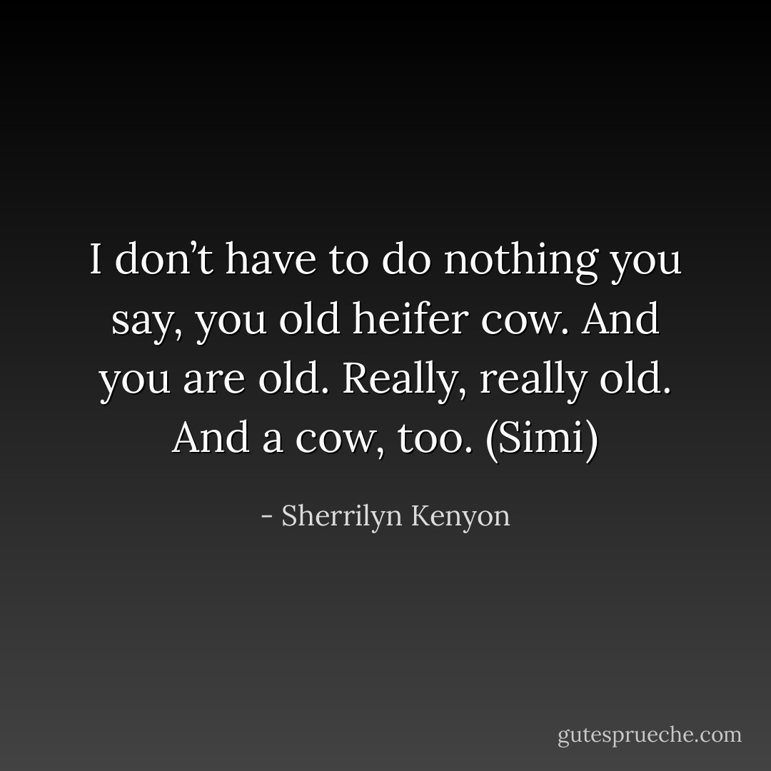 I don’t have to do nothing you say, you old heifer cow. And you are old. Really, really old. And a cow, too. (Simi) - Sherrilyn Kenyon