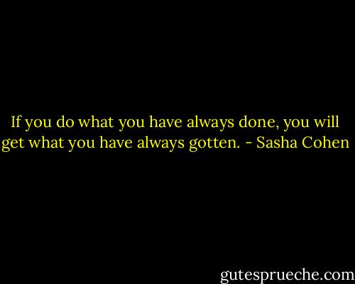 If you do what you have always done, you will get what you have always gotten. - Sasha Cohen