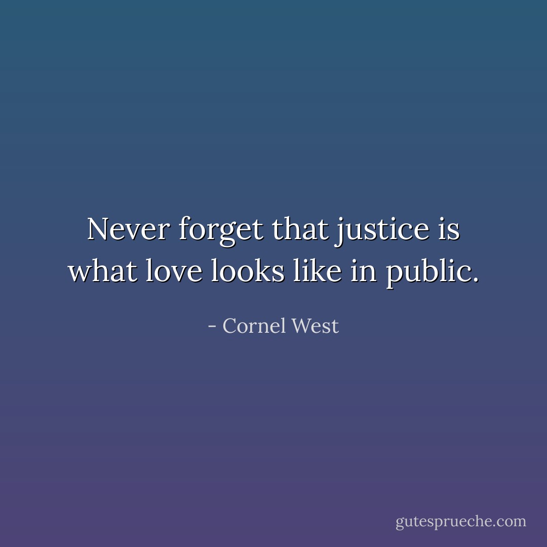 Never forget that justice is what love looks like in public. - Cornel West