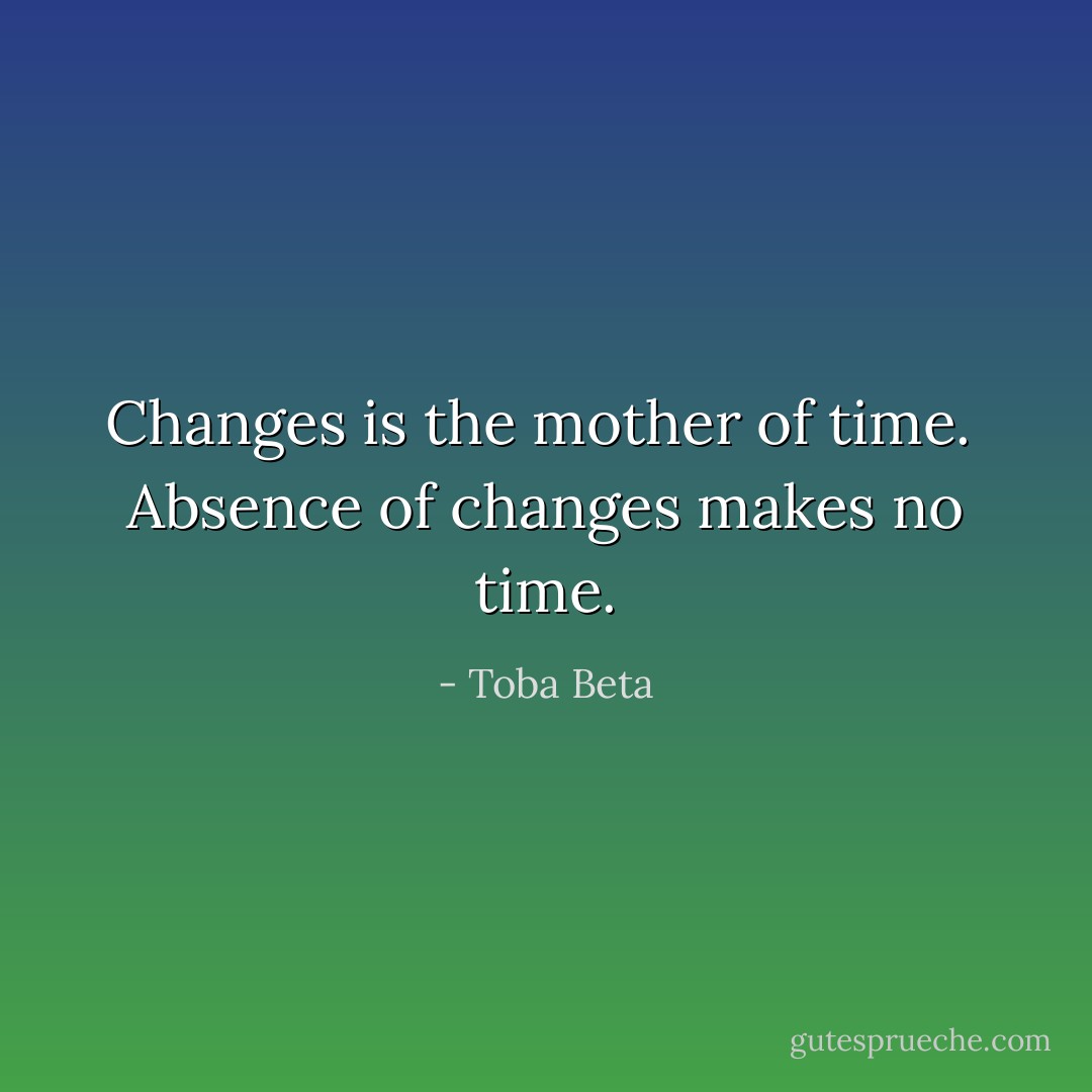 Changes is the mother of time. <br />Absence of changes makes no time. - Toba Beta