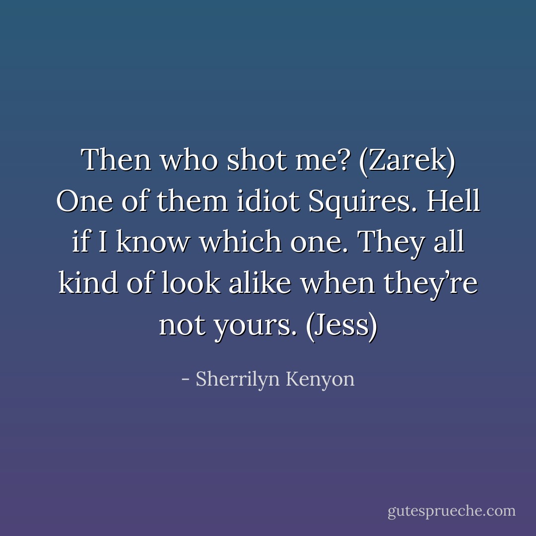 Then who shot me? (Zarek)<br />One of them idiot Squires. Hell if I know which one. They all kind of look alike when they’re not yours. (Jess) - Sherrilyn Kenyon