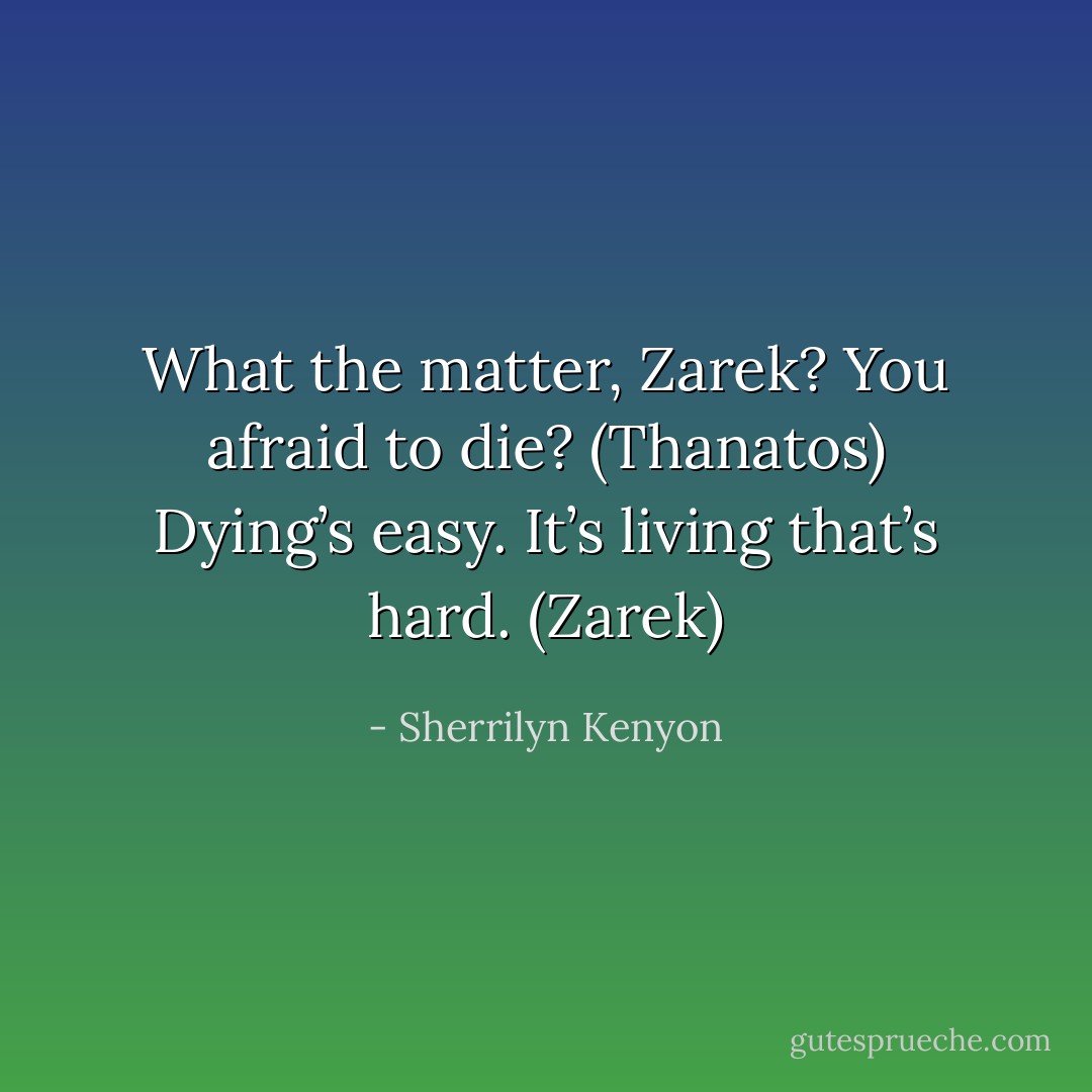What the matter, Zarek? You afraid to die? (Thanatos)<br />Dying’s easy. It’s living that’s hard. (Zarek) - Sherrilyn Kenyon