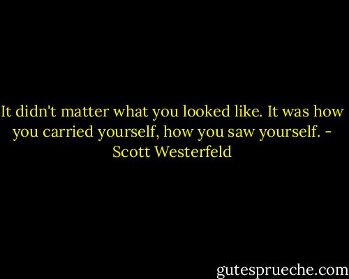 It didn't matter what you looked like. It was how you carried yourself, how you saw yourself. - Scott Westerfeld