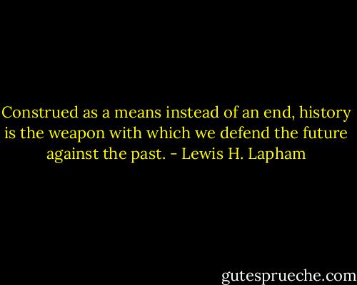 Construed as a means instead of an end, history is the weapon with which we defend the future against the past. - Lewis H. Lapham