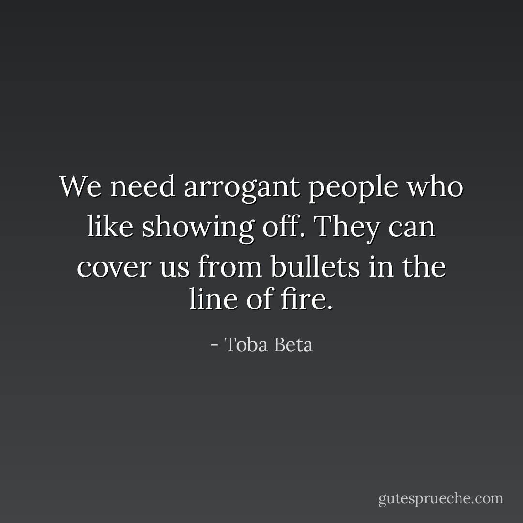 We need arrogant people who like showing off.<br />They can cover us from bullets in the line of fire. - Toba Beta