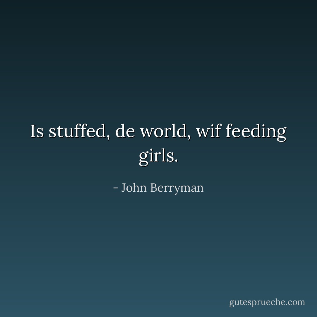 Is stuffed, de world, wif feeding girls. - John Berryman