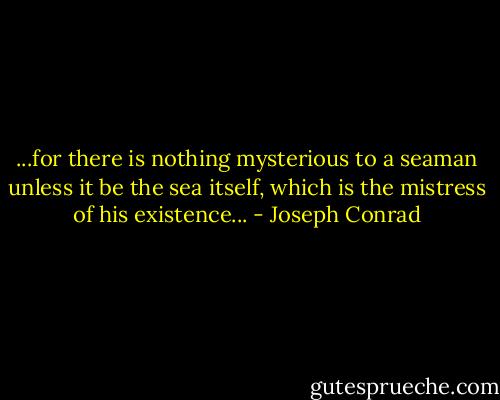 ...for there is nothing mysterious to a seaman unless it be the sea itself, which is the mistress of his existence... - Joseph Conrad