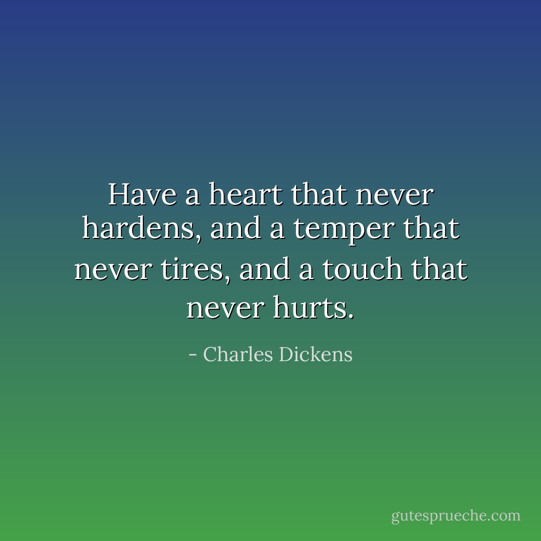 Have a heart that never hardens, and a temper that never tires, and a touch that never hurts. - Charles Dickens
