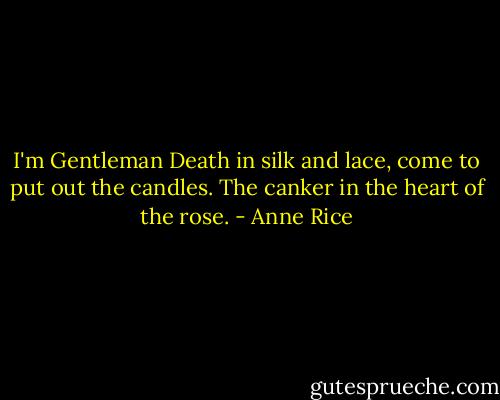I'm Gentleman Death in silk and lace, come to put out the candles. The canker in the heart of the rose. - Anne Rice