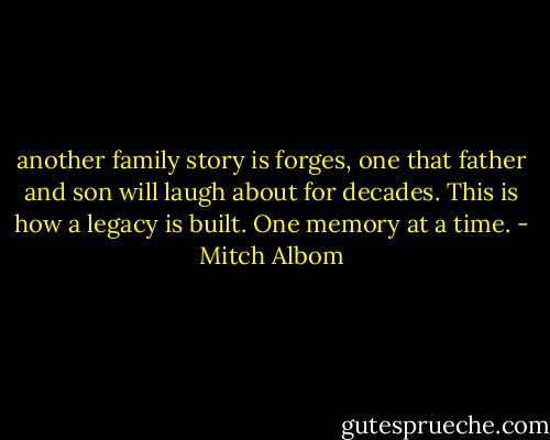 another family story is forges, one that father and son will laugh about for decades. This is how a legacy is built. One memory at a time. - Mitch Albom