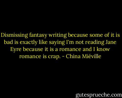 Dismissing fantasy writing because some of it is bad is exactly like saying I'm not reading Jane Eyre because it is a romance and I know romance is crap. - China Miéville