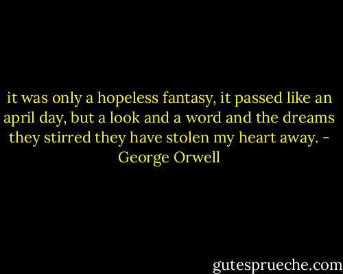 it was only a hopeless fantasy,<br />it passed like an april day,<br />but a look and a word and the dreams they stirred<br />they have stolen my heart away. - George Orwell