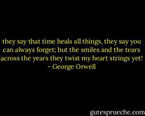 they say that time heals all things,<br />they say you can always forget;<br />but the smiles and the tears across the years<br />they twist my heart strings yet! - George Orwell