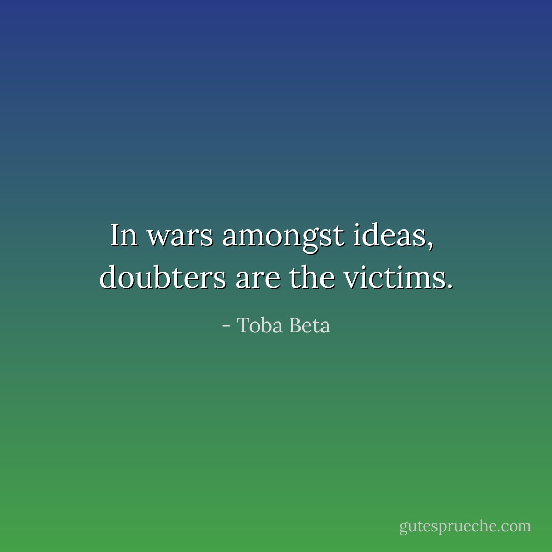 In wars amongst ideas, <br />doubters are the victims. - Toba Beta