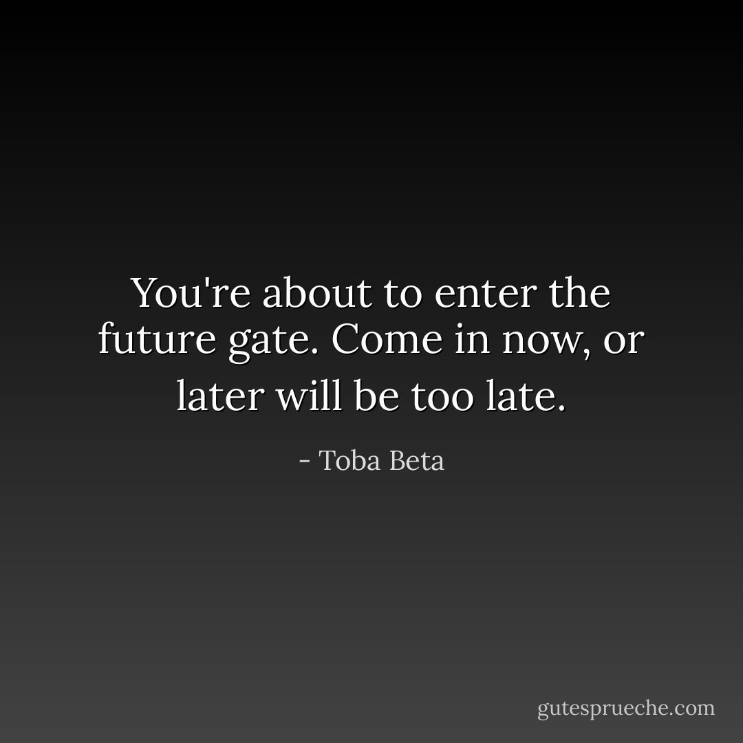 You're about to enter the future gate.<br />Come in now, or later will be too late. - Toba Beta