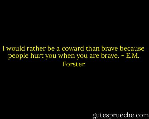 I would rather be a coward than brave because people hurt you when you are brave. - E.M. Forster