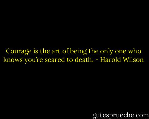 Courage is the art of being the only one who knows you’re scared to death. - Harold Wilson