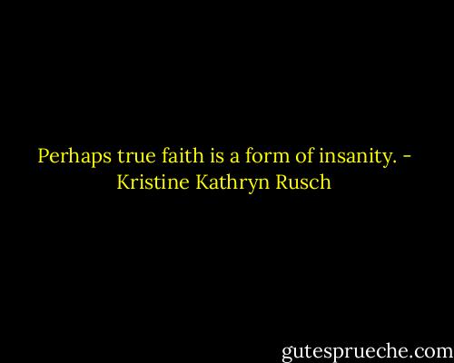 Perhaps true faith is a form of insanity. - Kristine Kathryn Rusch