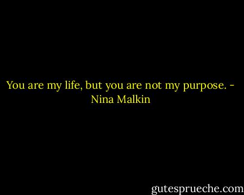 You are my life, but you are not my purpose. - Nina Malkin