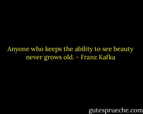 Anyone who keeps the ability to see beauty never grows old. - Franz Kafka