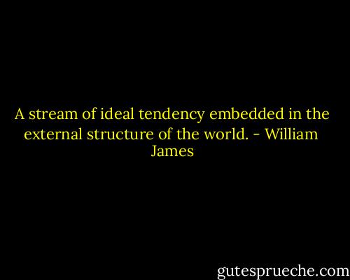 A stream of ideal tendency embedded in the external structure of the world. - William  James