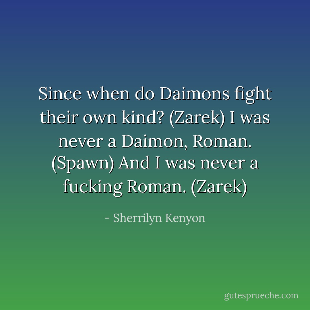 Since when do Daimons fight their own kind? (Zarek)<br />I was never a Daimon, Roman. (Spawn)<br />And I was never a fucking Roman. (Zarek) - Sherrilyn Kenyon