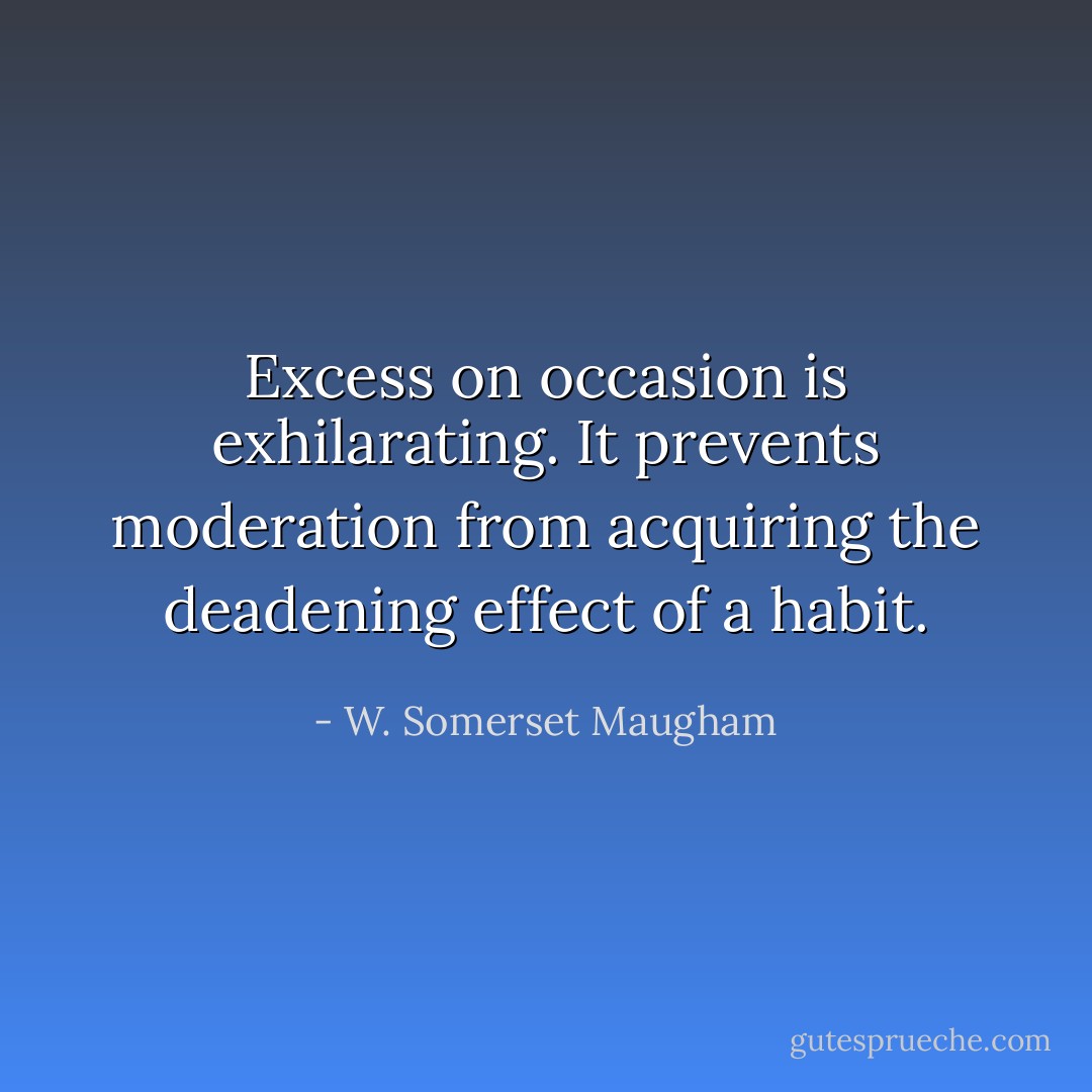 Excess on occasion is exhilarating. It prevents moderation from acquiring the deadening effect of a habit. - W. Somerset Maugham