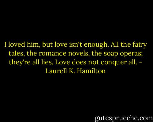 I loved him, but love isn't enough. All the fairy tales, the romance novels, the soap operas; they're all lies. Love does not conquer all. - Laurell K. Hamilton