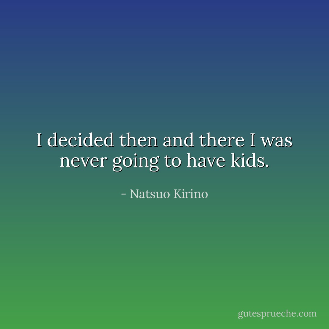I decided then and there I was never going to have kids. - Natsuo Kirino