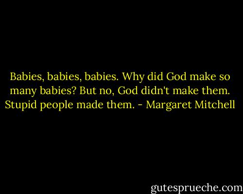 Babies, babies, babies. Why did God make so many babies? But no, God didn't make them. Stupid people made them. - Margaret Mitchell